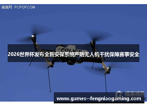2026世界杯发布全新安保系统严防无人机干扰保障赛事安全