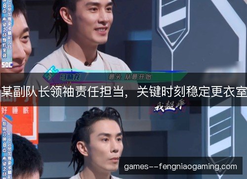 某副队长领袖责任担当，关键时刻稳定更衣室